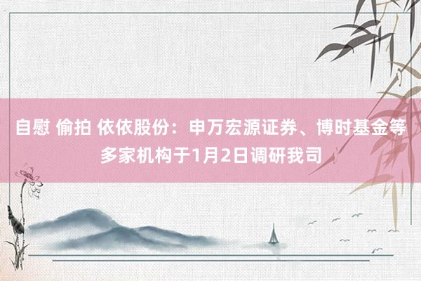 自慰 偷拍 依依股份：申万宏源证券、博时基金等多家机构于1月2日调研我司