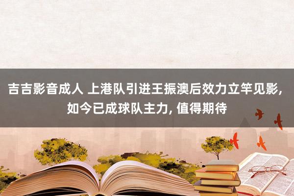 吉吉影音成人 上港队引进王振澳后效力立竿见影， 如今已成球队主力， 值得期待