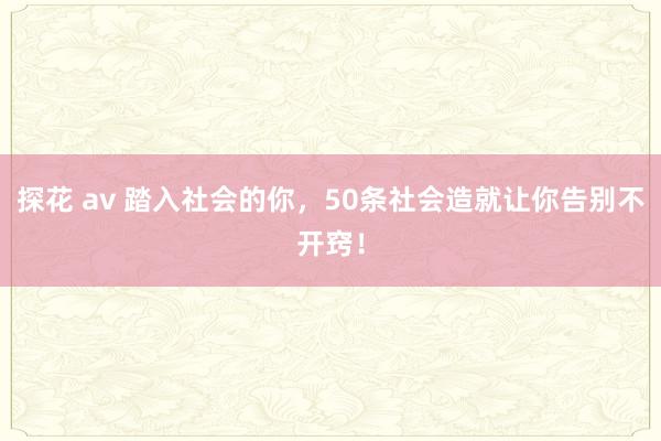 探花 av 踏入社会的你，50条社会造就让你告别不开窍！