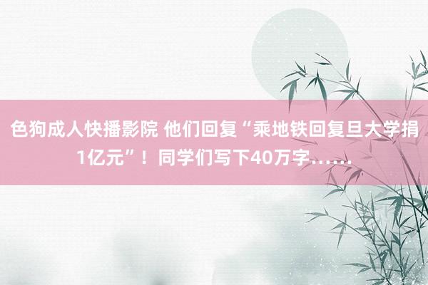 色狗成人快播影院 他们回复“乘地铁回复旦大学捐1亿元”！同学们写下40万字……