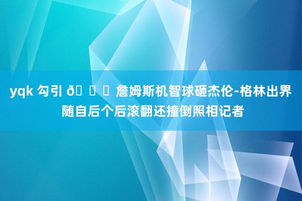 yqk 勾引 😂詹姆斯机智球砸杰伦-格林出界 随自后个后滚翻还撞倒照相记者