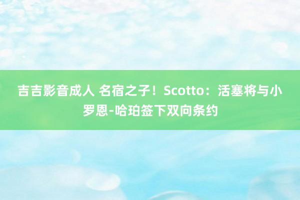 吉吉影音成人 名宿之子！Scotto：活塞将与小罗恩-哈珀签下双向条约