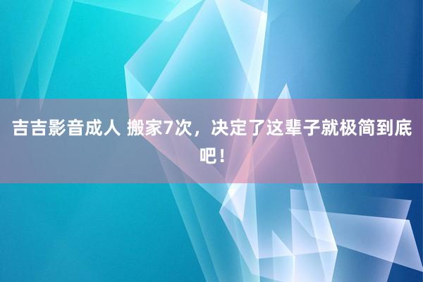 吉吉影音成人 搬家7次，决定了这辈子就极简到底吧！