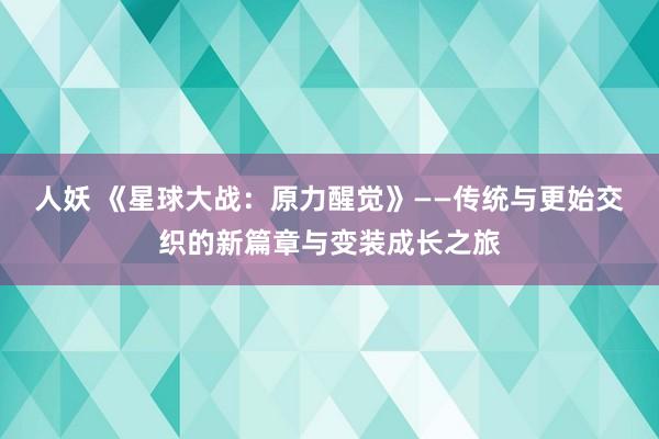 人妖 《星球大战：原力醒觉》——传统与更始交织的新篇章与变装成长之旅