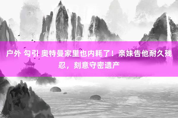 户外 勾引 奥特曼家里也内耗了！亲妹告他耐久残忍，刻意守密遗产