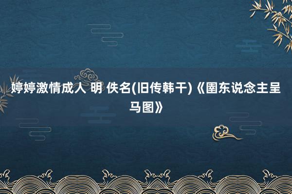 婷婷激情成人 明 佚名(旧传韩干)《圉东说念主呈马图》