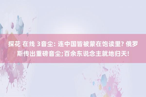 探花 在线 3音尘: 连中国皆被蒙在饱读里? 俄罗斯传出重磅音尘;百余东说念主就地归天!