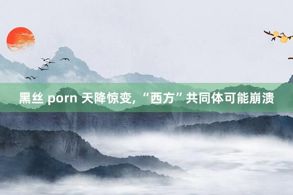 黑丝 porn 天降惊变， “西方”共同体可能崩溃