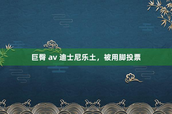 巨臀 av 迪士尼乐土，被用脚投票