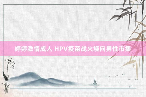 婷婷激情成人 HPV疫苗战火烧向男性市集