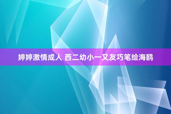 婷婷激情成人 西二幼小一又友巧笔绘海鸥