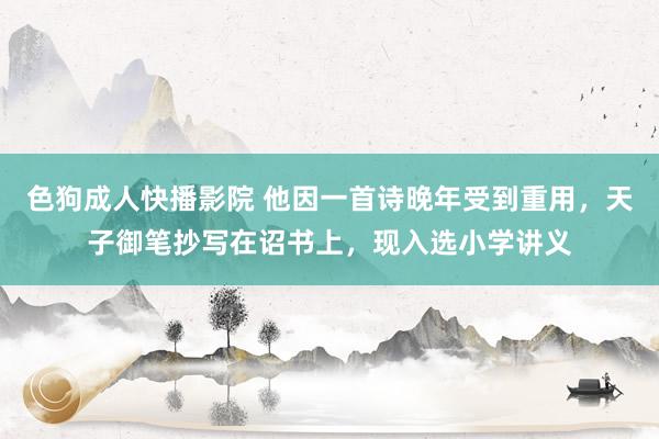 色狗成人快播影院 他因一首诗晚年受到重用，天子御笔抄写在诏书上，现入选小学讲义