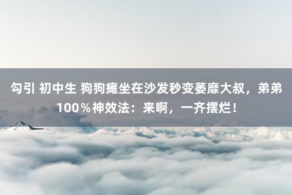 勾引 初中生 狗狗瘫坐在沙发秒变萎靡大叔，弟弟100％神效法：来啊，一齐摆烂！