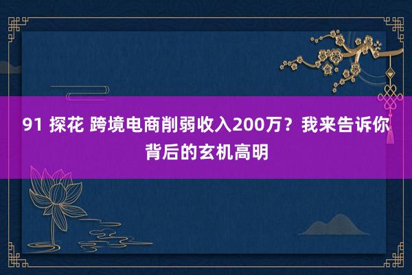 91 探花 跨境电商削弱收入200万？我来告诉你背后的玄机高明