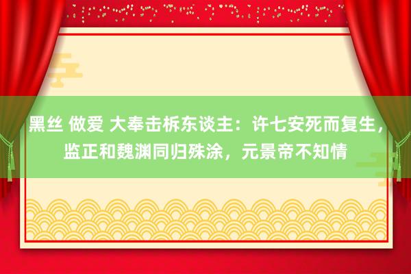 黑丝 做爱 大奉击柝东谈主：许七安死而复生，监正和魏渊同归殊涂，元景帝不知情