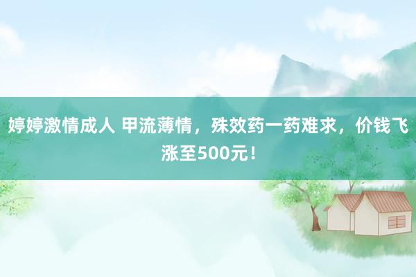 婷婷激情成人 甲流薄情，殊效药一药难求，价钱飞涨至500元！