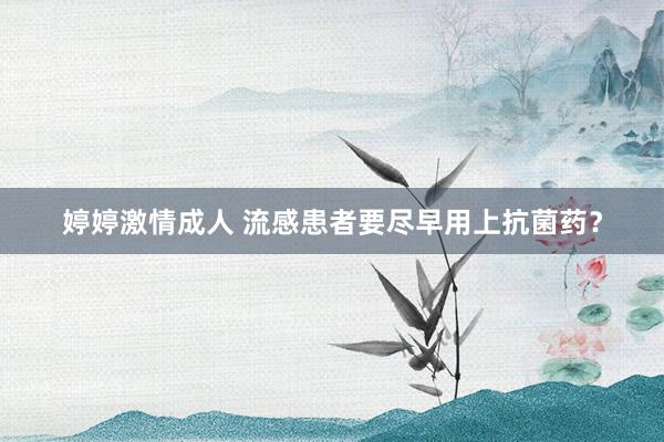 婷婷激情成人 流感患者要尽早用上抗菌药？