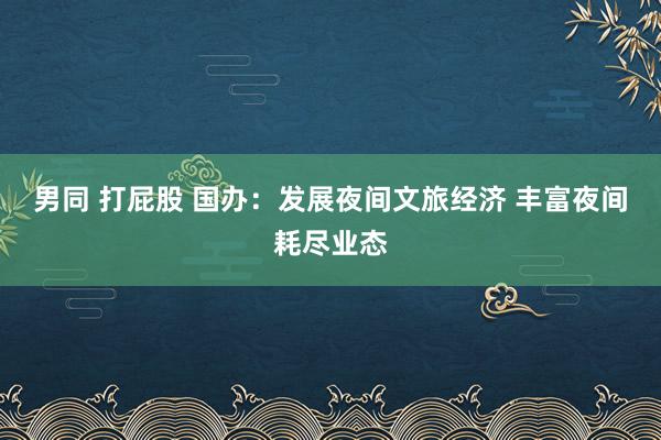 男同 打屁股 国办：发展夜间文旅经济 丰富夜间耗尽业态