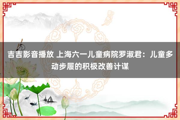 吉吉影音播放 上海六一儿童病院罗淑君：儿童多动步履的积极改善计谋