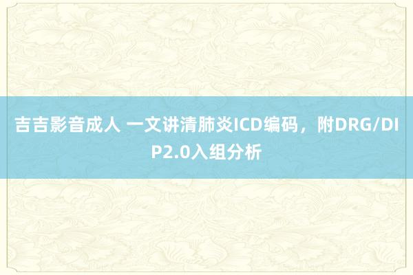 吉吉影音成人 一文讲清肺炎ICD编码，附DRG/DIP2.0入组分析