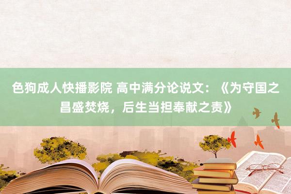 色狗成人快播影院 高中满分论说文：《为守国之昌盛焚烧，后生当担奉献之责》