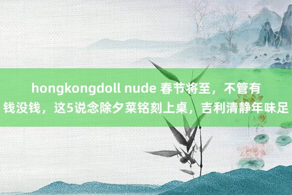 hongkongdoll nude 春节将至，不管有钱没钱，这5说念除夕菜铭刻上桌，吉利清静年味足