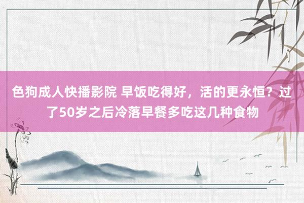 色狗成人快播影院 早饭吃得好，活的更永恒？过了50岁之后冷落早餐多吃这几种食物