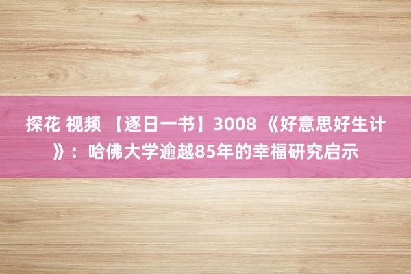 探花 视频 【逐日一书】3008 《好意思好生计》：哈佛大学逾越85年的幸福研究启示