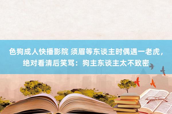 色狗成人快播影院 须眉等东谈主时偶遇一老虎，绝对看清后笑骂：狗主东谈主太不致密